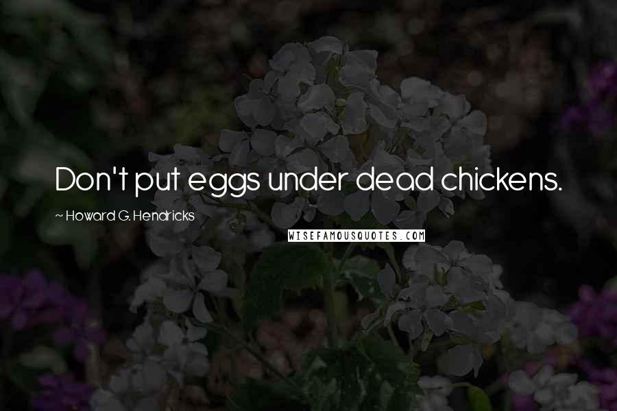 Howard G. Hendricks quotes: Don't put eggs under dead chickens.