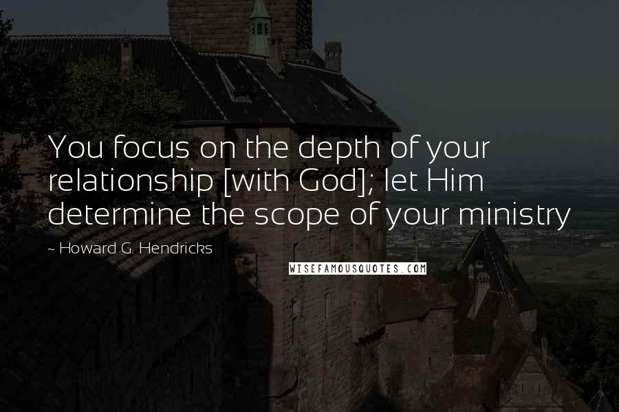 Howard G. Hendricks quotes: You focus on the depth of your relationship [with God]; let Him determine the scope of your ministry