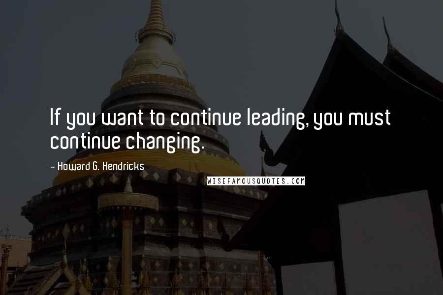 Howard G. Hendricks quotes: If you want to continue leading, you must continue changing.