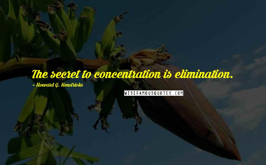 Howard G. Hendricks quotes: The secret to concentration is elimination.