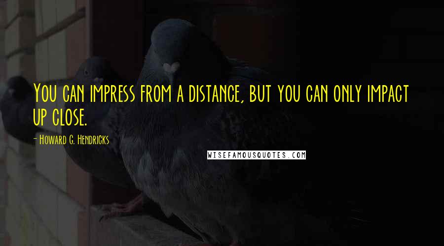 Howard G. Hendricks quotes: You can impress from a distance, but you can only impact up close.