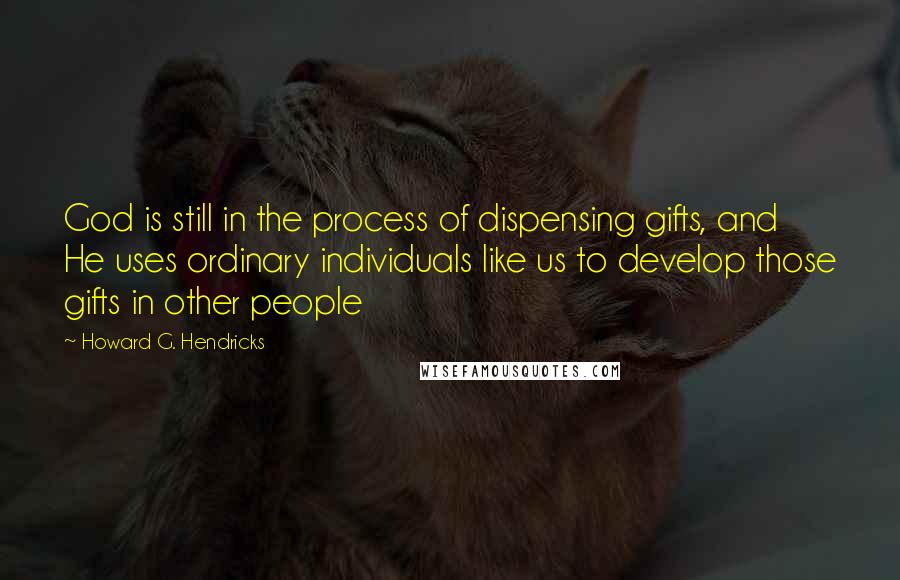 Howard G. Hendricks quotes: God is still in the process of dispensing gifts, and He uses ordinary individuals like us to develop those gifts in other people