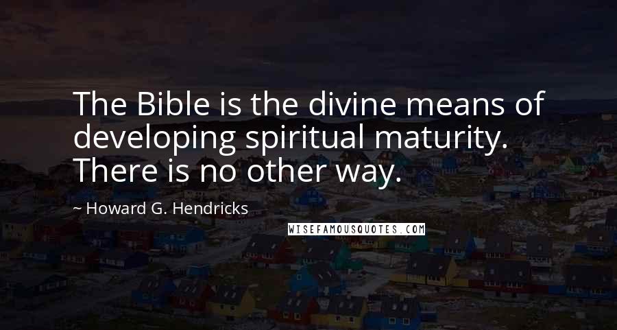 Howard G. Hendricks quotes: The Bible is the divine means of developing spiritual maturity. There is no other way.