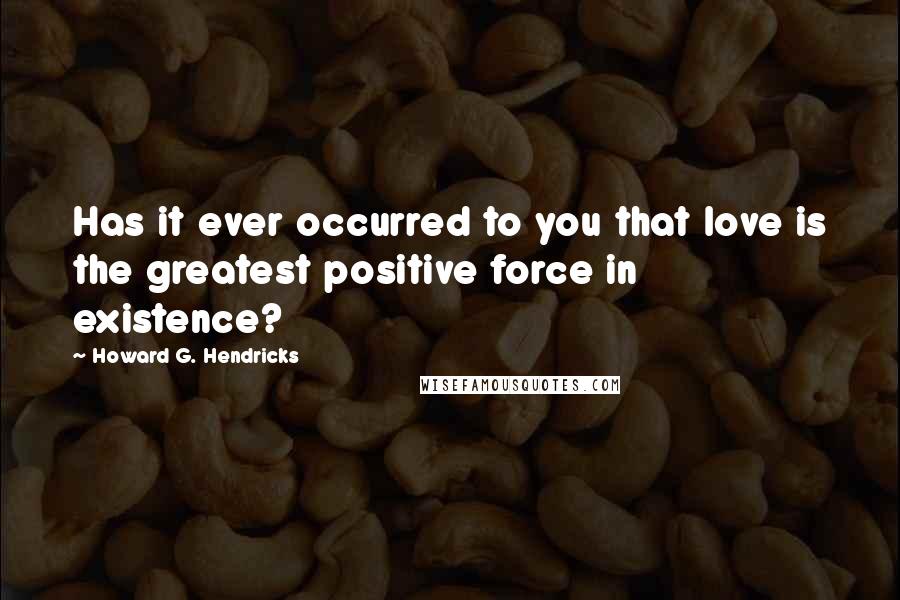 Howard G. Hendricks quotes: Has it ever occurred to you that love is the greatest positive force in existence?