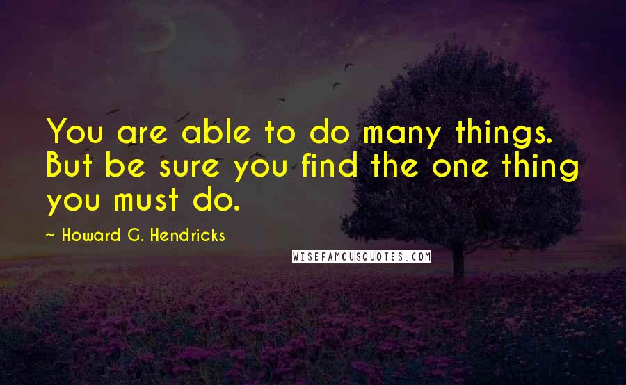 Howard G. Hendricks quotes: You are able to do many things. But be sure you find the one thing you must do.