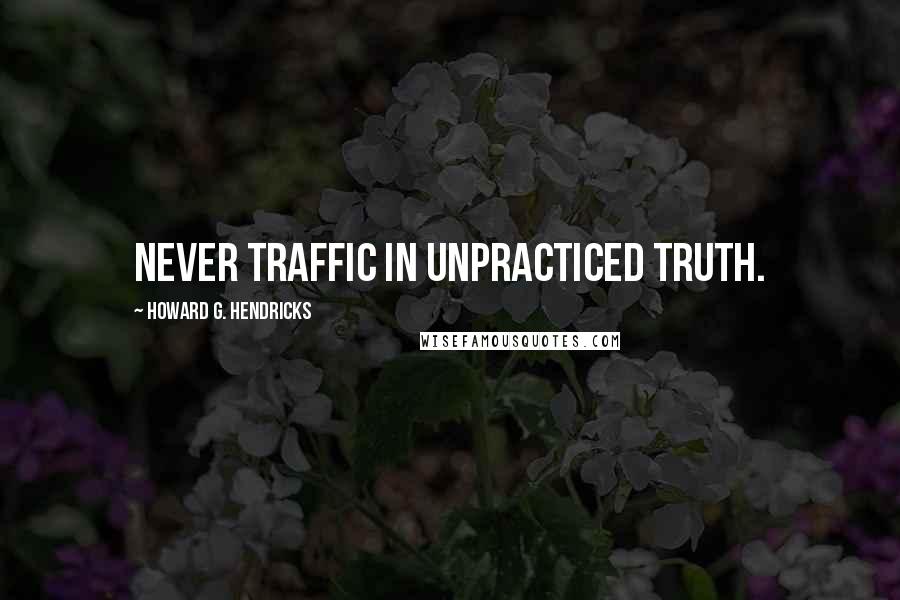 Howard G. Hendricks quotes: Never traffic in unpracticed truth.