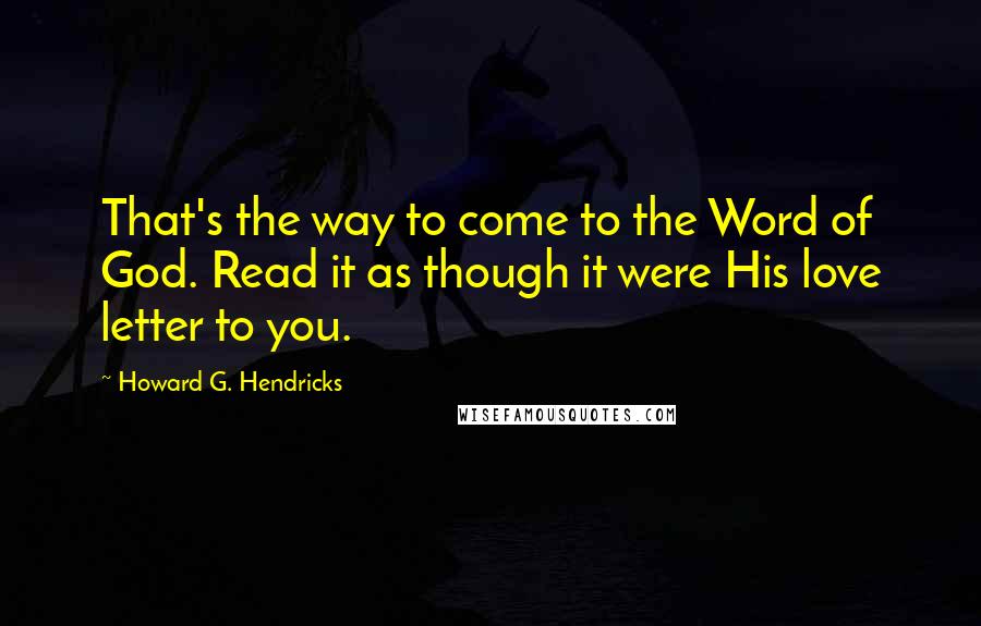 Howard G. Hendricks quotes: That's the way to come to the Word of God. Read it as though it were His love letter to you.