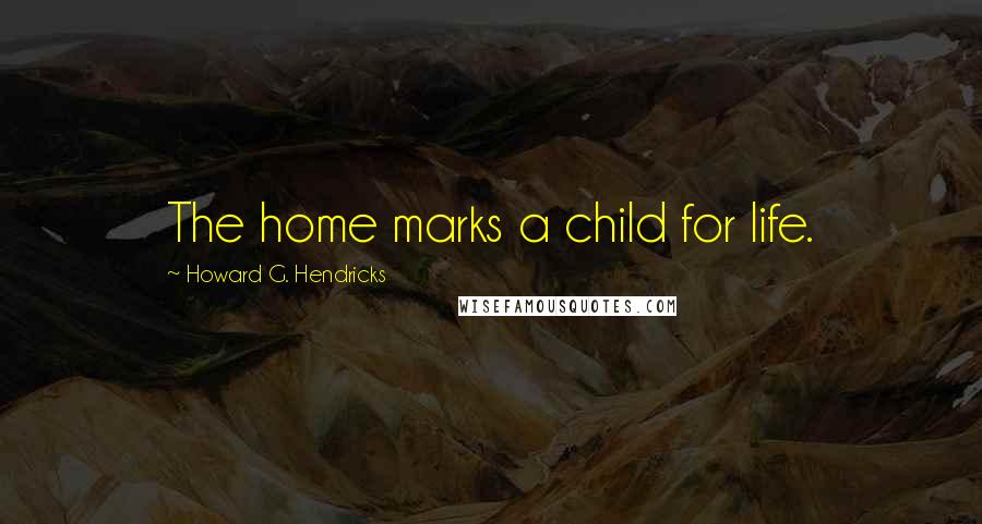 Howard G. Hendricks quotes: The home marks a child for life.