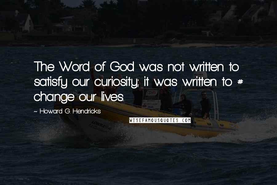 Howard G. Hendricks quotes: The Word of God was not written to satisfy our curiosity; it was written to # change our lives.