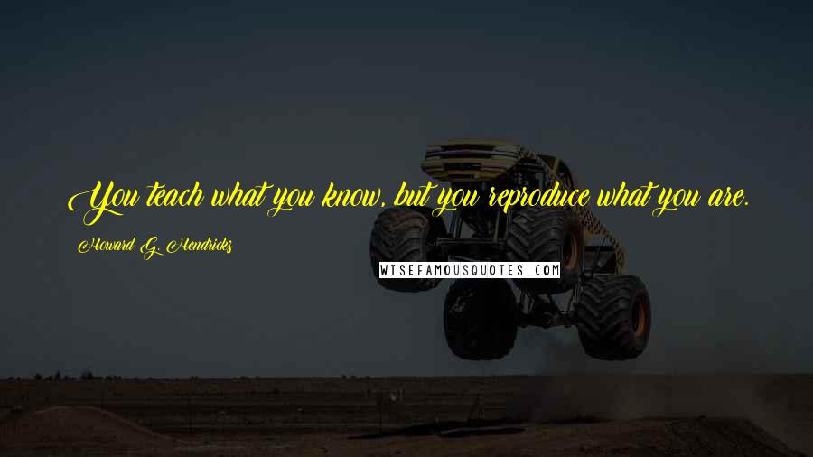 Howard G. Hendricks quotes: You teach what you know, but you reproduce what you are.