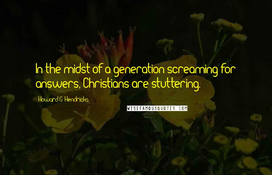 Howard G. Hendricks quotes: In the midst of a generation screaming for answers, Christians are stuttering.