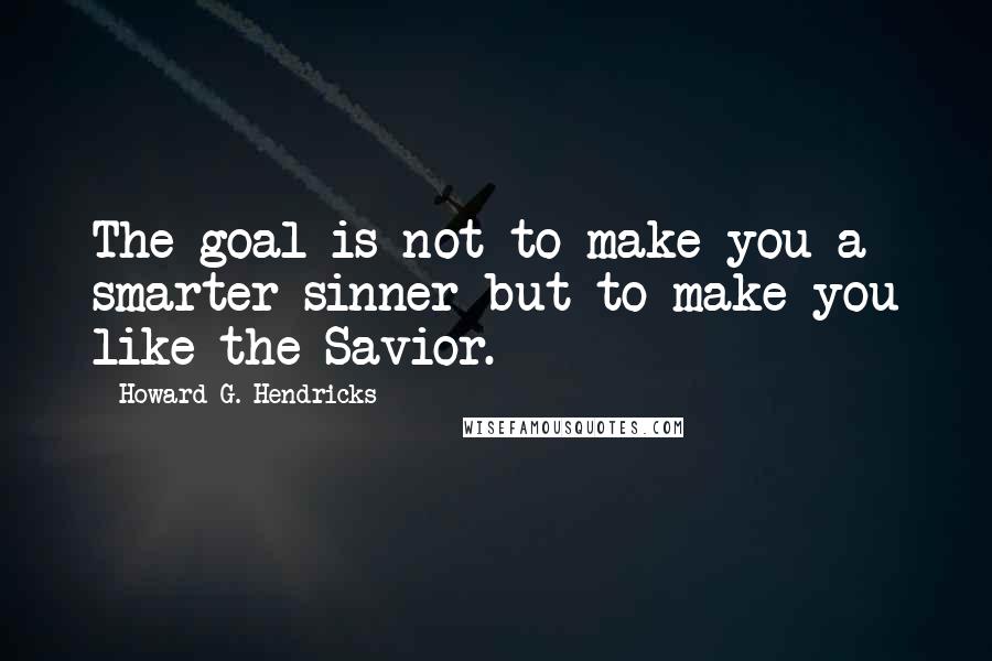 Howard G. Hendricks quotes: The goal is not to make you a smarter sinner but to make you like the Savior.