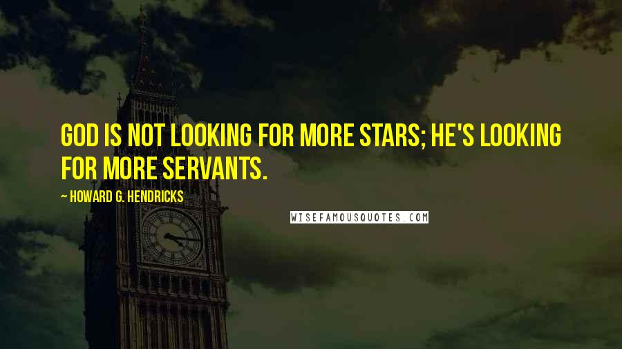 Howard G. Hendricks quotes: God is not looking for more stars; He's looking for more servants.