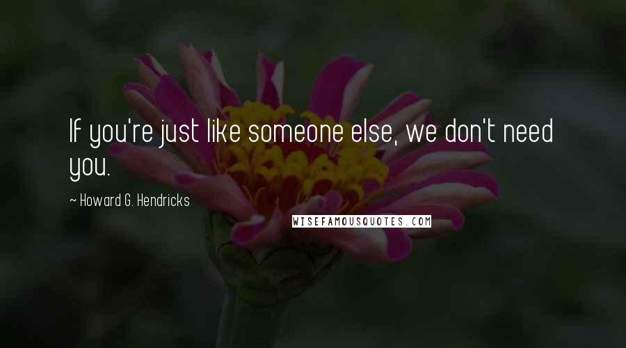 Howard G. Hendricks quotes: If you're just like someone else, we don't need you.