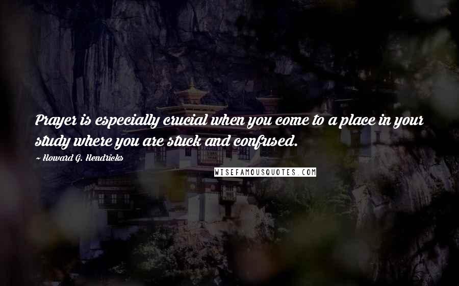 Howard G. Hendricks quotes: Prayer is especially crucial when you come to a place in your study where you are stuck and confused.