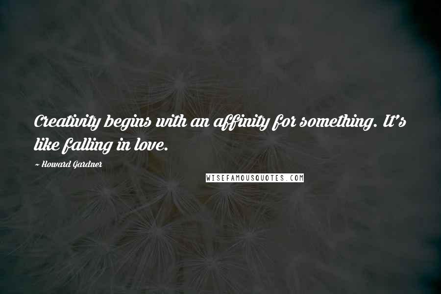 Howard Gardner quotes: Creativity begins with an affinity for something. It's like falling in love.