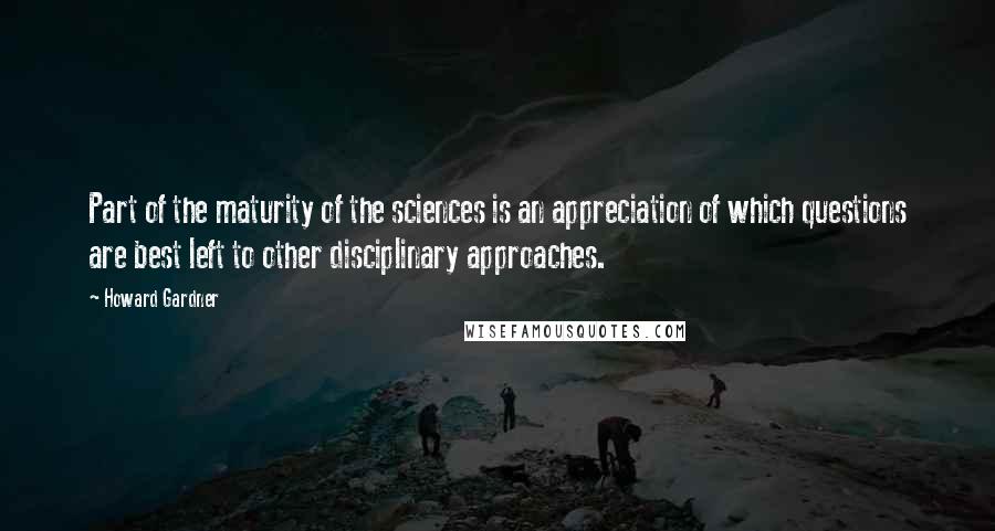 Howard Gardner quotes: Part of the maturity of the sciences is an appreciation of which questions are best left to other disciplinary approaches.