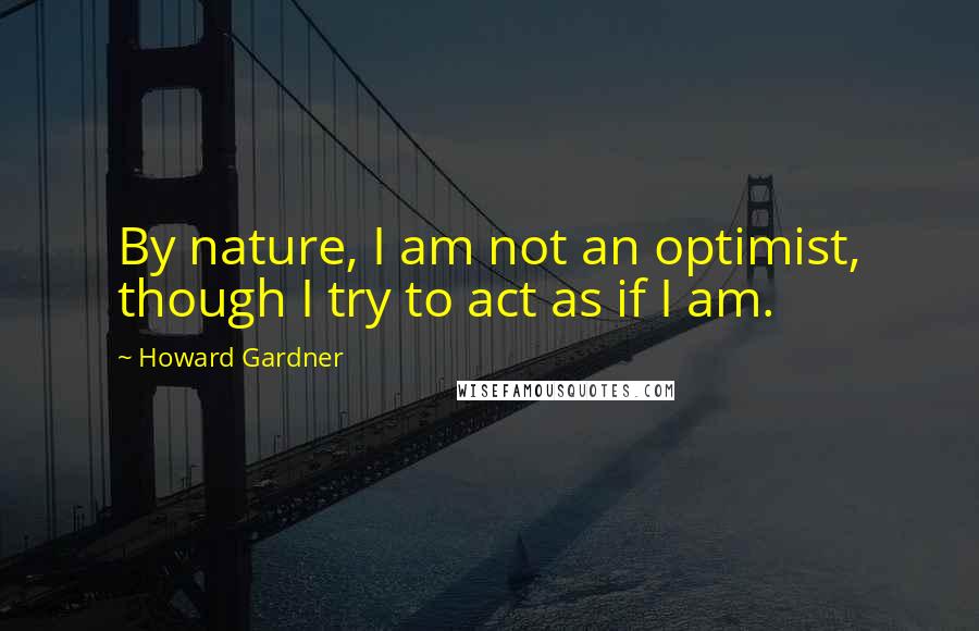 Howard Gardner quotes: By nature, I am not an optimist, though I try to act as if I am.