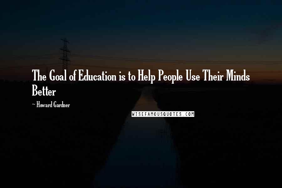 Howard Gardner quotes: The Goal of Education is to Help People Use Their Minds Better