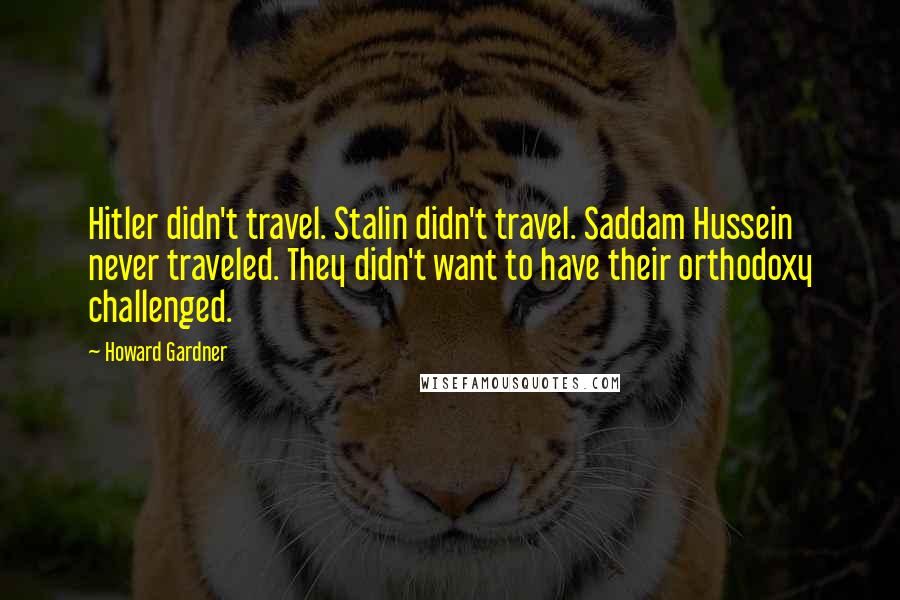 Howard Gardner quotes: Hitler didn't travel. Stalin didn't travel. Saddam Hussein never traveled. They didn't want to have their orthodoxy challenged.