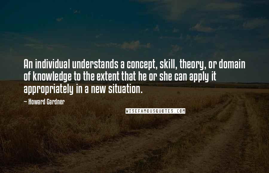 Howard Gardner quotes: An individual understands a concept, skill, theory, or domain of knowledge to the extent that he or she can apply it appropriately in a new situation.