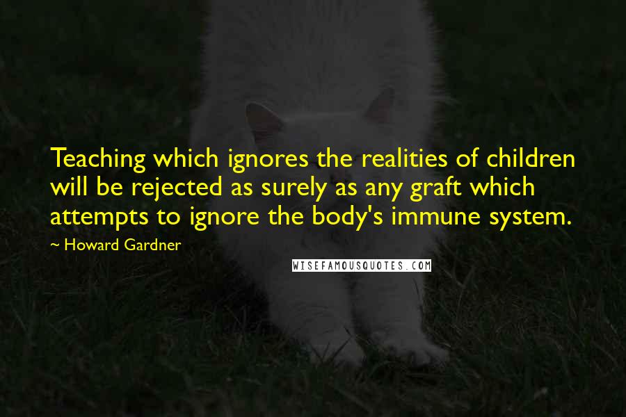 Howard Gardner quotes: Teaching which ignores the realities of children will be rejected as surely as any graft which attempts to ignore the body's immune system.