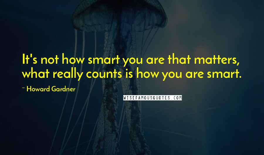 Howard Gardner quotes: It's not how smart you are that matters, what really counts is how you are smart.