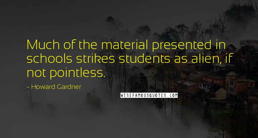 Howard Gardner quotes: Much of the material presented in schools strikes students as alien, if not pointless.