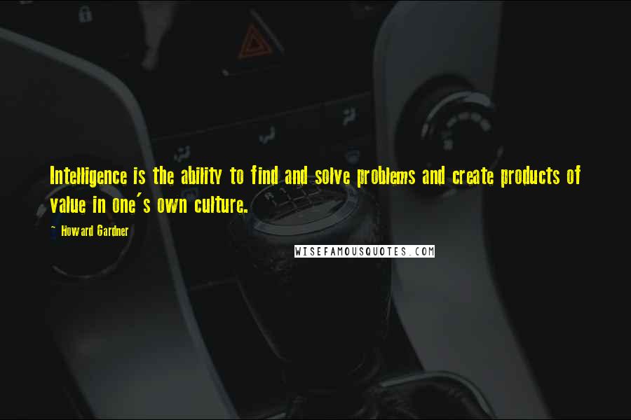 Howard Gardner quotes: Intelligence is the ability to find and solve problems and create products of value in one's own culture.