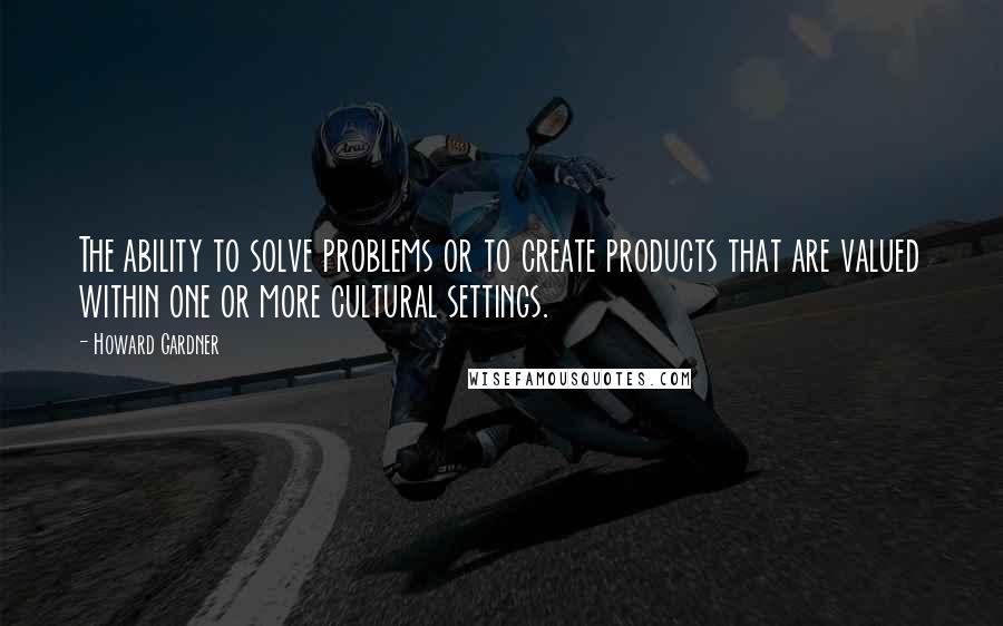 Howard Gardner quotes: The ability to solve problems or to create products that are valued within one or more cultural settings.