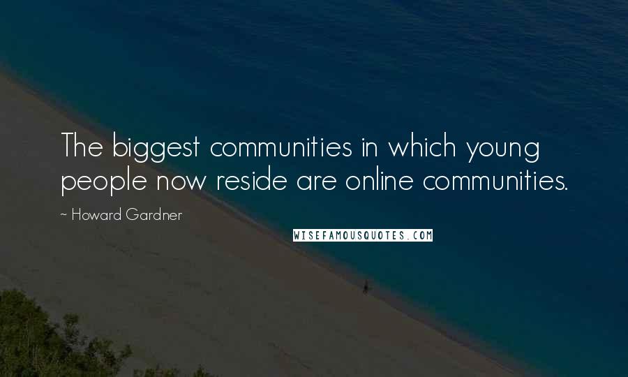 Howard Gardner quotes: The biggest communities in which young people now reside are online communities.