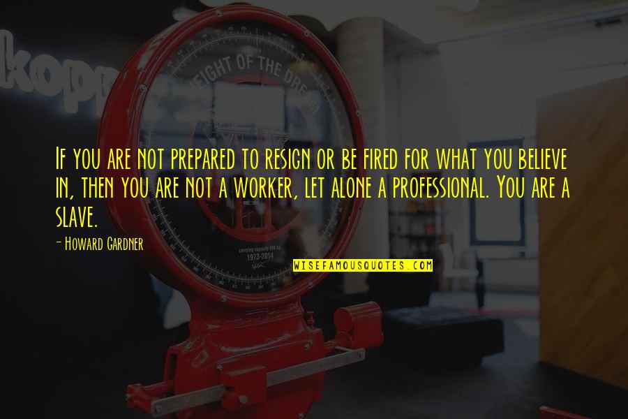 Howard Gardner Quotes By Howard Gardner: If you are not prepared to resign or