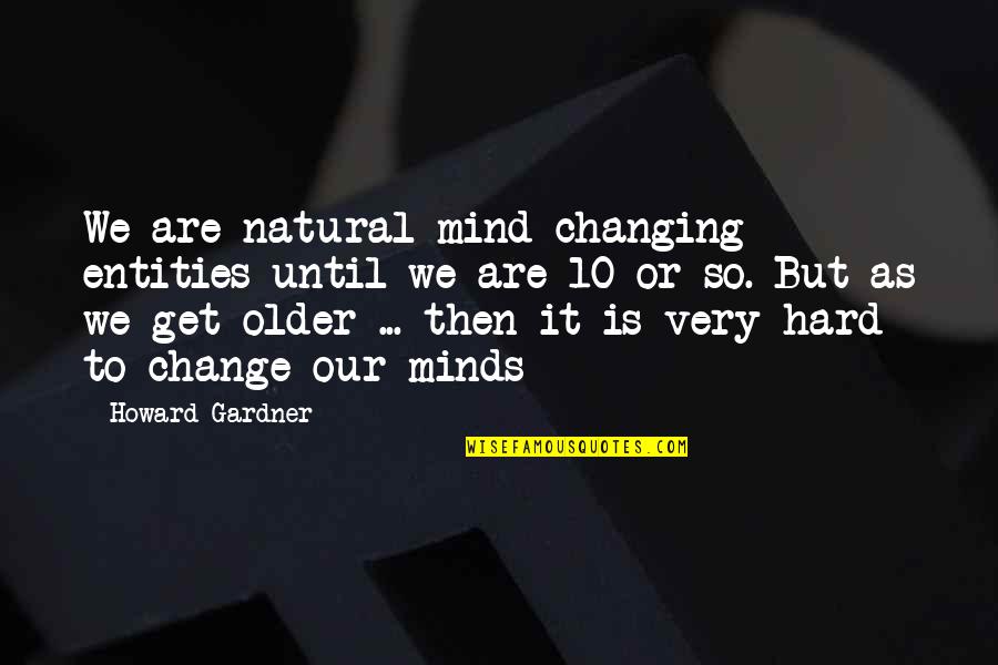 Howard Gardner Quotes By Howard Gardner: We are natural mind changing entities until we