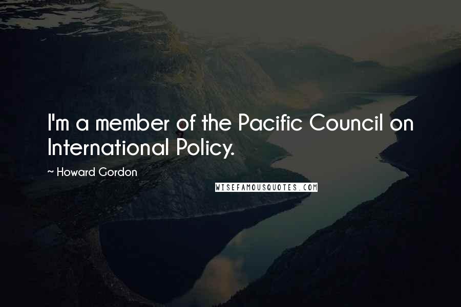 Howard Gordon quotes: I'm a member of the Pacific Council on International Policy.