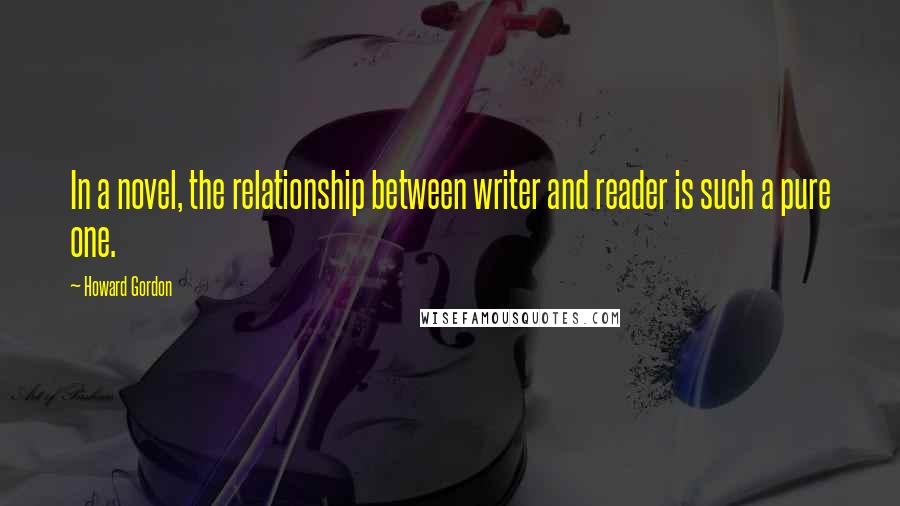 Howard Gordon quotes: In a novel, the relationship between writer and reader is such a pure one.