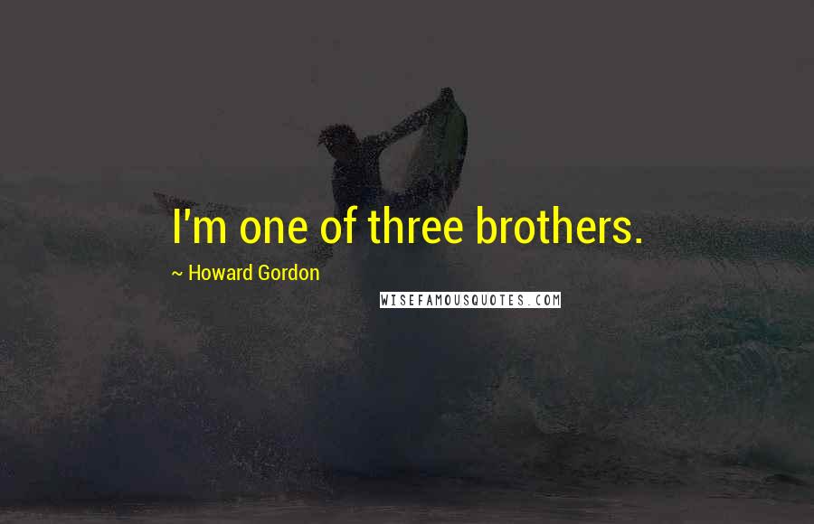 Howard Gordon quotes: I'm one of three brothers.