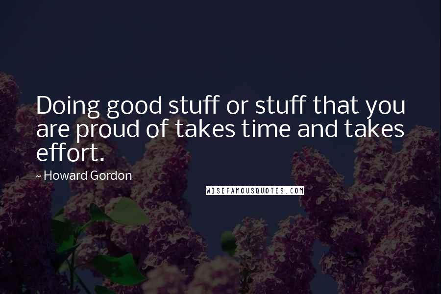 Howard Gordon quotes: Doing good stuff or stuff that you are proud of takes time and takes effort.