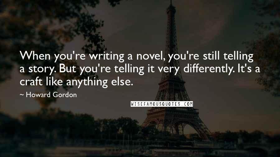 Howard Gordon quotes: When you're writing a novel, you're still telling a story. But you're telling it very differently. It's a craft like anything else.