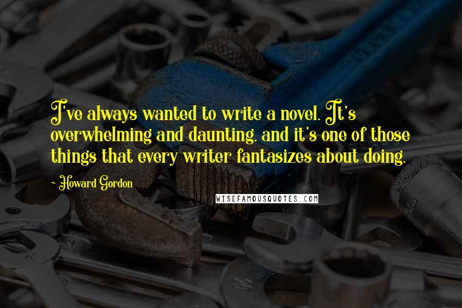 Howard Gordon quotes: I've always wanted to write a novel. It's overwhelming and daunting, and it's one of those things that every writer fantasizes about doing.
