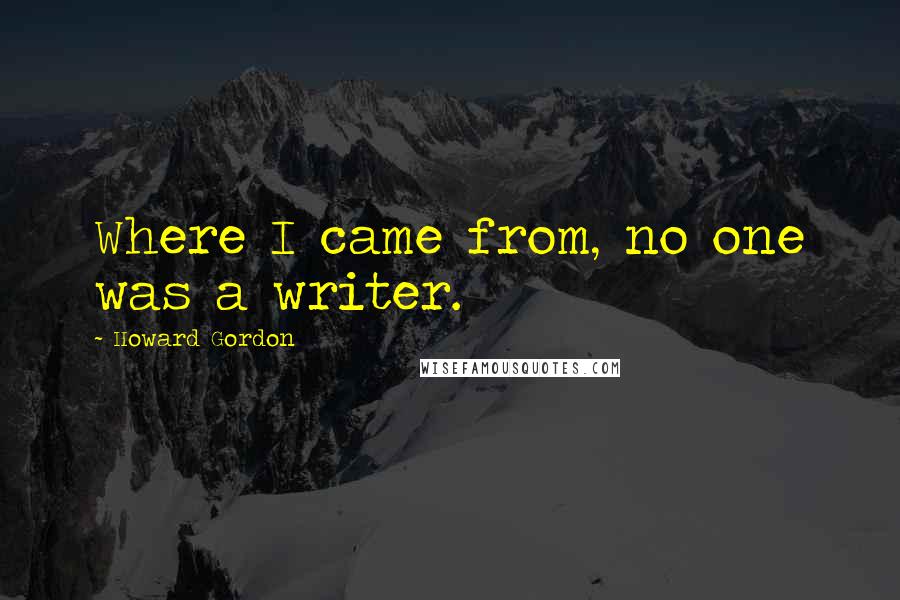 Howard Gordon quotes: Where I came from, no one was a writer.