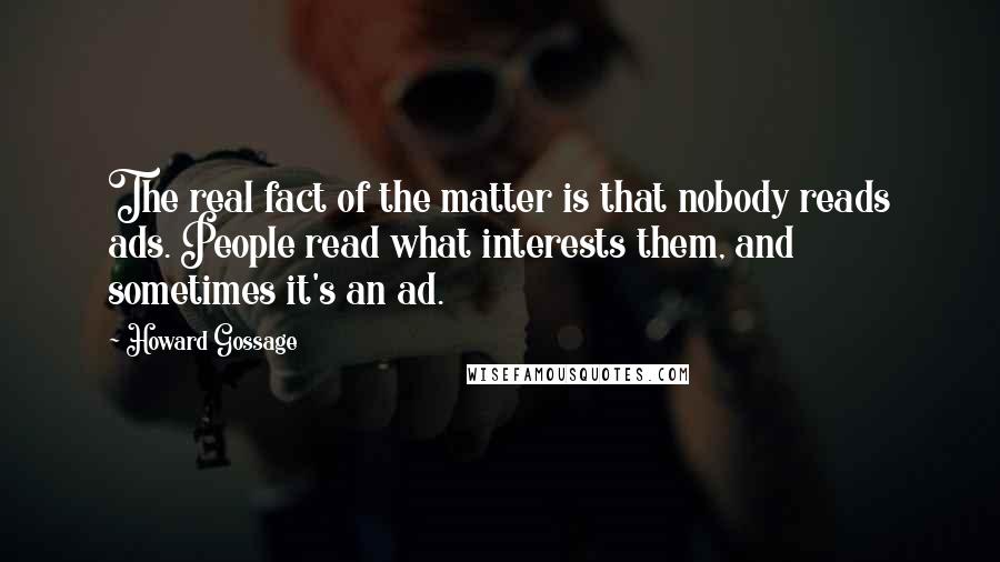 Howard Gossage quotes: The real fact of the matter is that nobody reads ads. People read what interests them, and sometimes it's an ad.