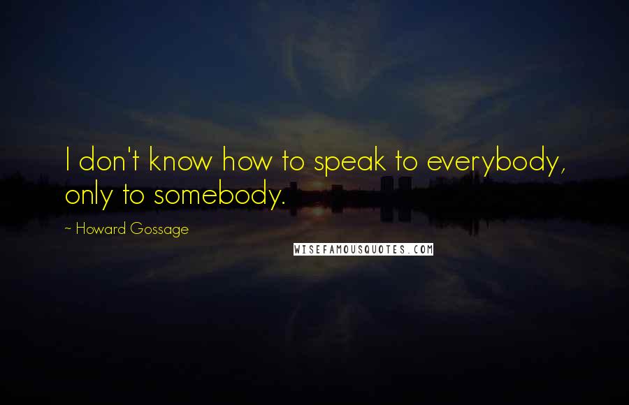 Howard Gossage quotes: I don't know how to speak to everybody, only to somebody.