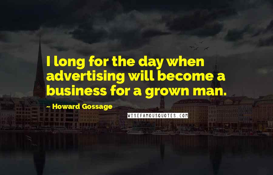 Howard Gossage quotes: I long for the day when advertising will become a business for a grown man.