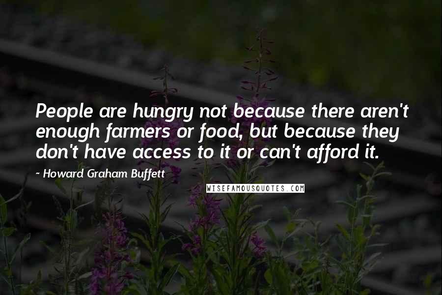 Howard Graham Buffett quotes: People are hungry not because there aren't enough farmers or food, but because they don't have access to it or can't afford it.