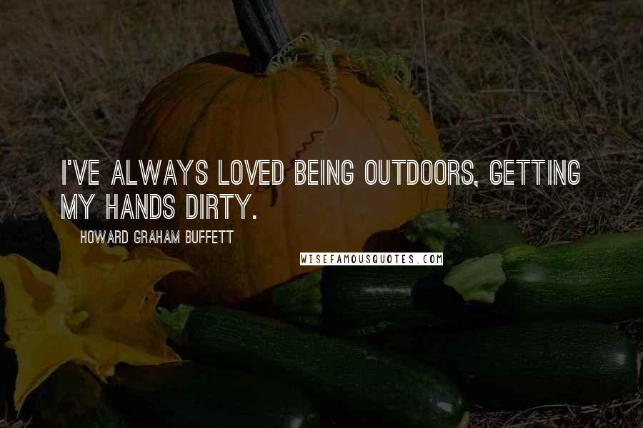 Howard Graham Buffett quotes: I've always loved being outdoors, getting my hands dirty.