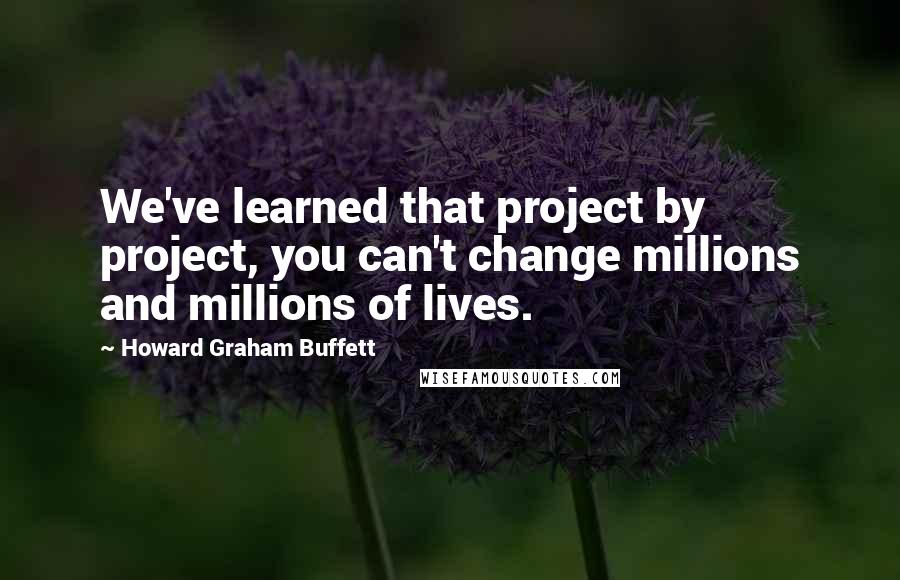 Howard Graham Buffett quotes: We've learned that project by project, you can't change millions and millions of lives.