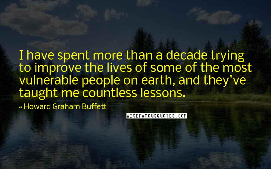 Howard Graham Buffett quotes: I have spent more than a decade trying to improve the lives of some of the most vulnerable people on earth, and they've taught me countless lessons.