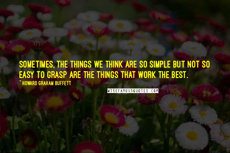 Howard Graham Buffett quotes: Sometimes, the things we think are so simple but not so easy to grasp are the things that work the best.
