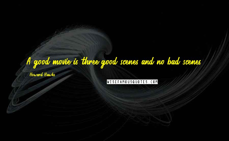Howard Hawks quotes: A good movie is three good scenes and no bad scenes.