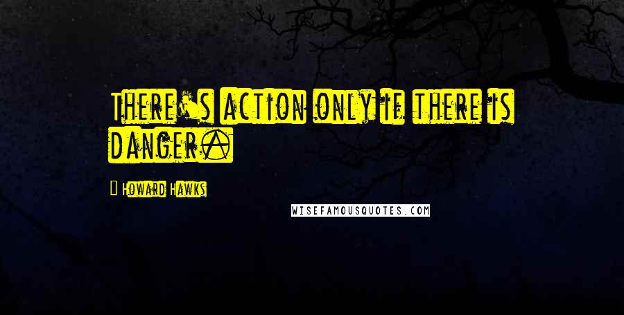 Howard Hawks quotes: There's action only if there is danger.